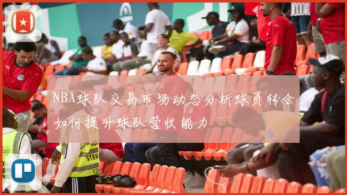 NBA球队交易市场动态分析球员转会如何提升球队营收能力