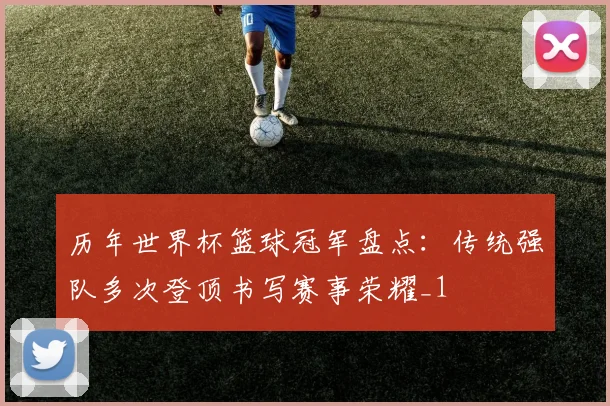 历年世界杯篮球冠军盘点:传统强队多次登顶书写赛事荣耀_1