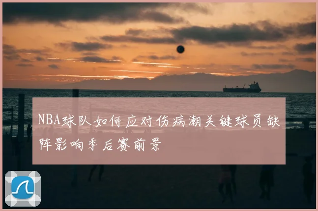 NBA球队如何应对伤病潮关键球员缺阵影响季后赛前景