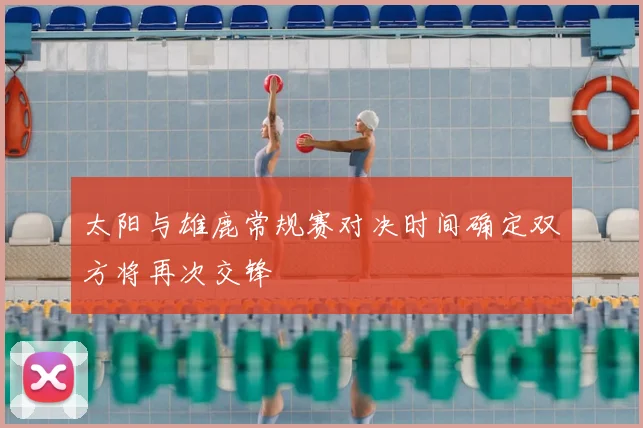 太阳与雄鹿常规赛对决时间确定双方将再次交锋