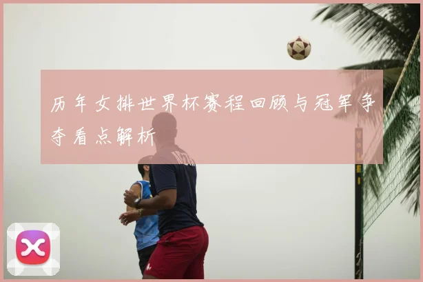 历年女排世界杯赛程回顾与冠军争夺看点解析