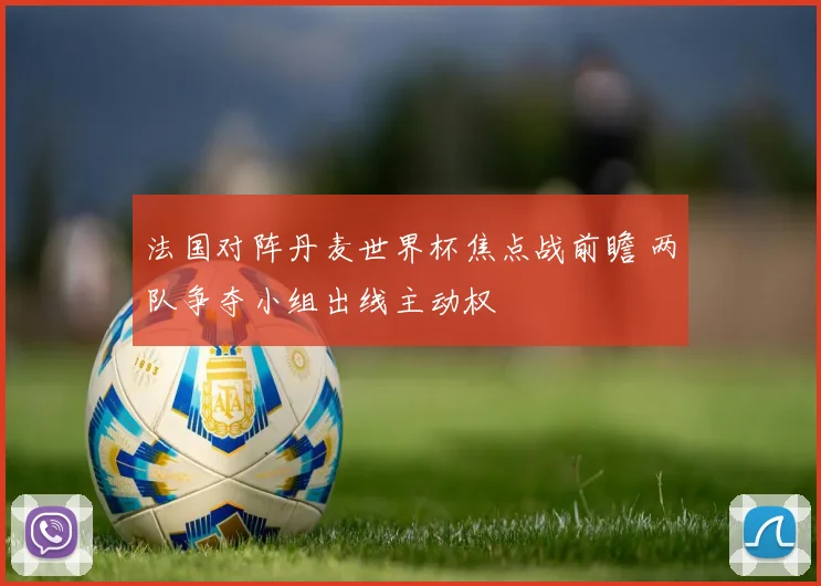 法国对阵丹麦世界杯焦点战前瞻 两队争夺小组出线主动权