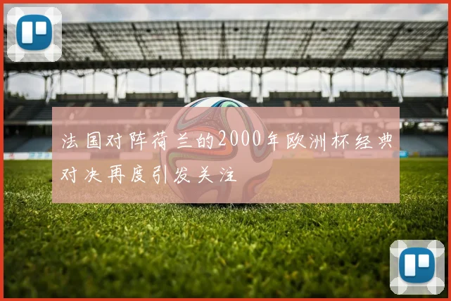 法国对阵荷兰的2000年欧洲杯经典对决再度引发关注
