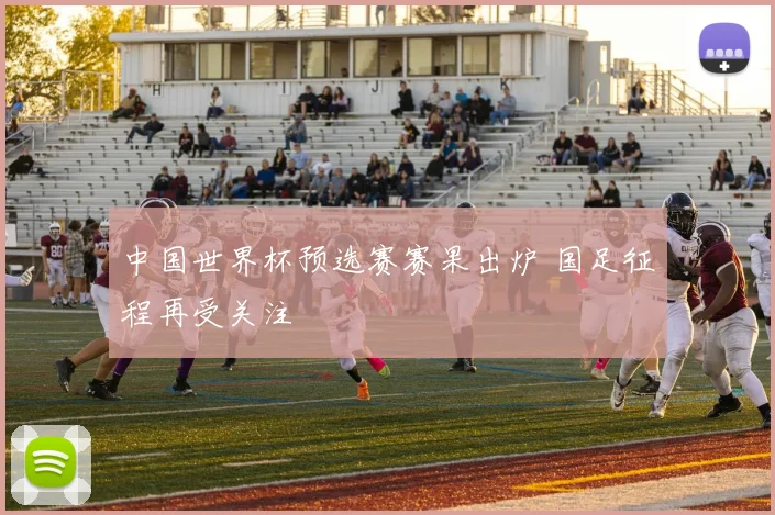 中国世界杯预选赛赛果出炉 国足征程再受关注