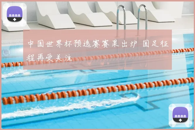 中国世界杯预选赛赛果出炉 国足征程再受关注