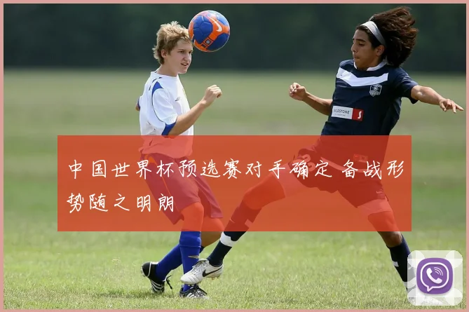 中国世界杯预选赛对手确定 备战形势随之明朗