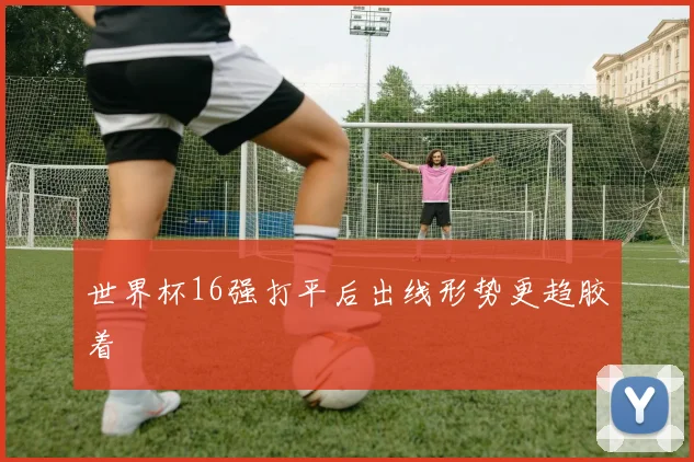 世界杯16强打平后出线形势更趋胶着