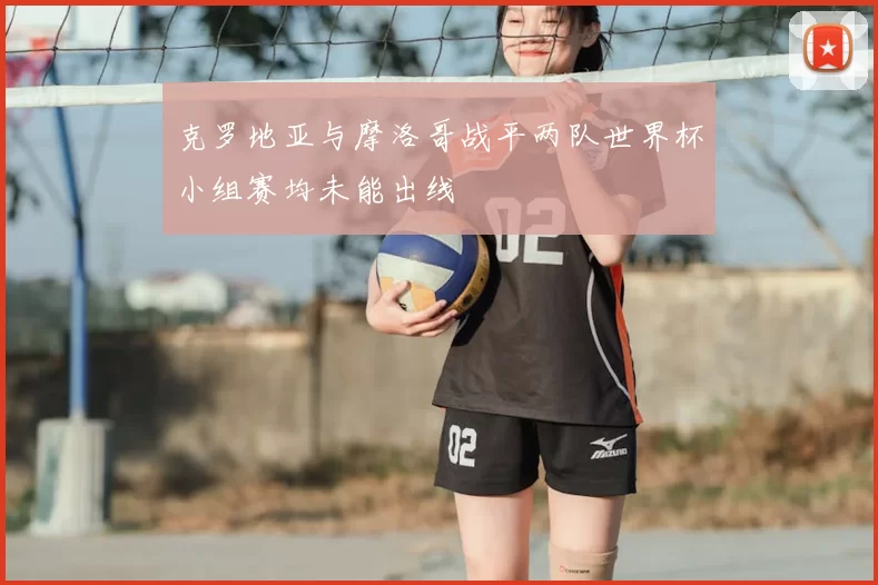 克罗地亚与摩洛哥战平两队世界杯小组赛均未能出线