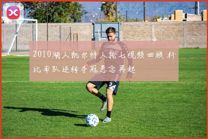 2010湖人凯尔特人抢七视频回顾 科比率队逆转夺冠悬念再起