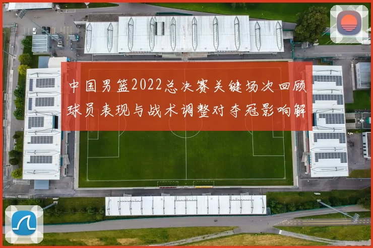 中国男篮2022总决赛关键场次回顾球员表现与战术调整对夺冠影响解析