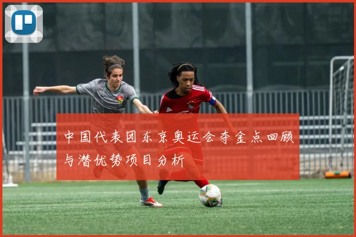 中国代表团东京奥运会夺金点回顾与潜优势项目分析
