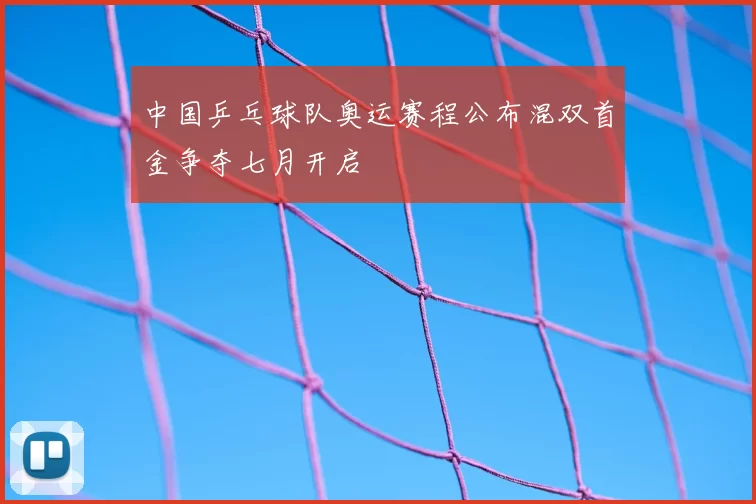 中国乒乓球队奥运赛程公布混双首金争夺七月开启