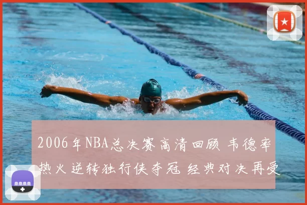 2006年NBA总决赛高清回顾 韦德率热火逆转独行侠夺冠 经典对决再受关注