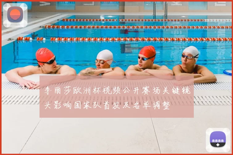 李丽莎欧洲杯视频公开赛场关键镜头影响国家队首发及名单调整