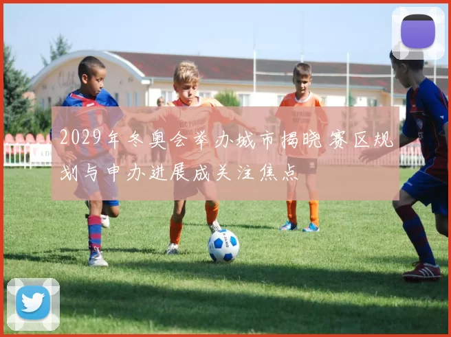 2029年冬奥会举办城市揭晓 赛区规划与申办进展成关注焦点
