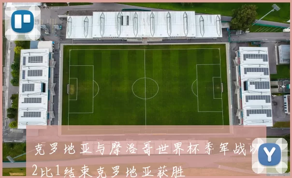 克罗地亚与摩洛哥世界杯季军战以2比1结束克罗地亚获胜