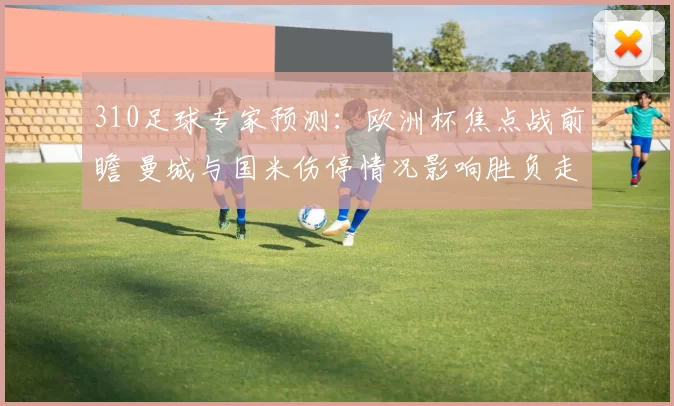 310足球专家预测：欧洲杯焦点战前瞻 曼城与国米伤停情况影响胜负走势