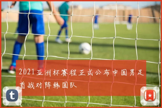 2021亚洲杯赛程正式公布中国男足首战对阵韩国队