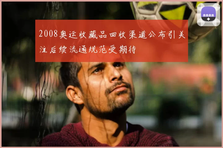 2008奥运收藏品回收渠道公布引关注后续流通规范受期待