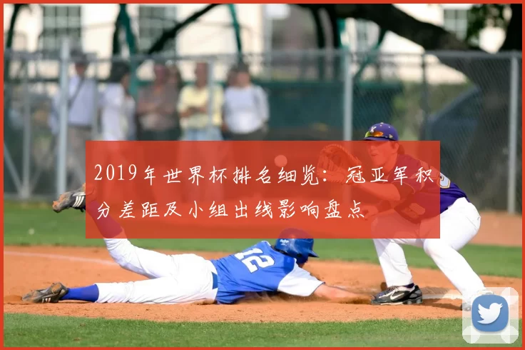 2019年世界杯排名细览：冠亚军积分差距及小组出线影响盘点