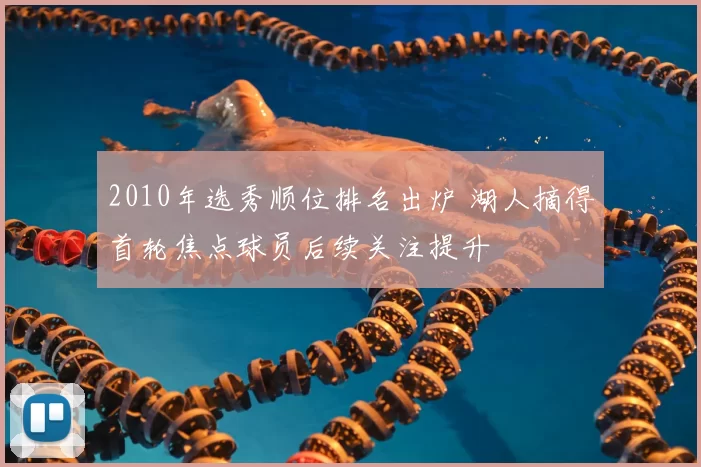 2010年选秀顺位排名出炉 湖人摘得首轮焦点球员后续关注提升