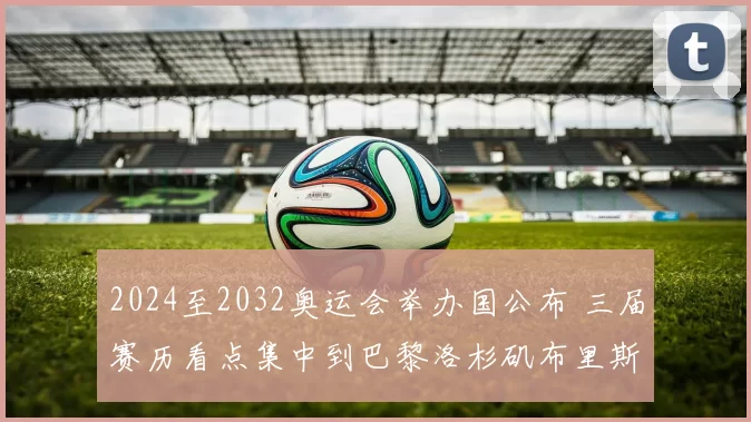 2024至2032奥运会举办国公布 三届赛历看点集中到巴黎洛杉矶布里斯班