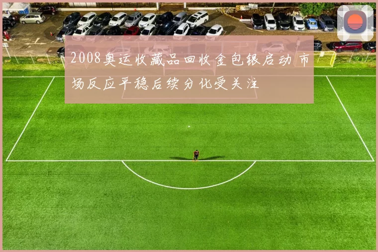 2008奥运收藏品回收金包银启动 市场反应平稳后续分化受关注