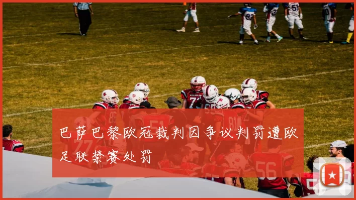 巴萨巴黎欧冠裁判因争议判罚遭欧足联禁赛处罚