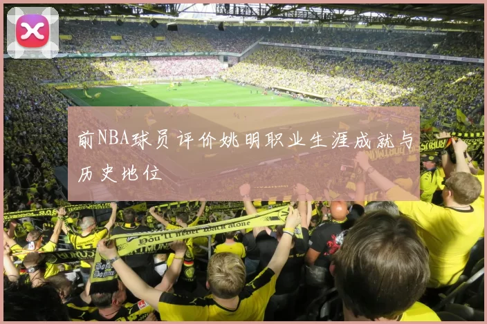 前NBA球员评价姚明职业生涯成就与历史地位