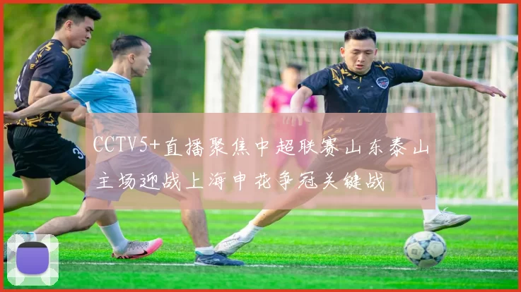 CCTV5+直播聚焦中超联赛山东泰山主场迎战上海申花争冠关键战