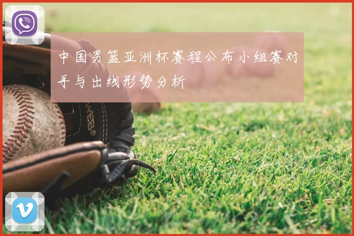 中国男篮亚洲杯赛程公布小组赛对手与出线形势分析