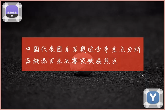 中国代表团东京奥运会夺金点分析苏炳添百米决赛突破成焦点