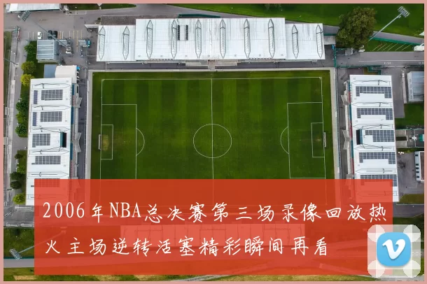 2006年NBA总决赛第三场录像回放热火主场逆转活塞精彩瞬间再看