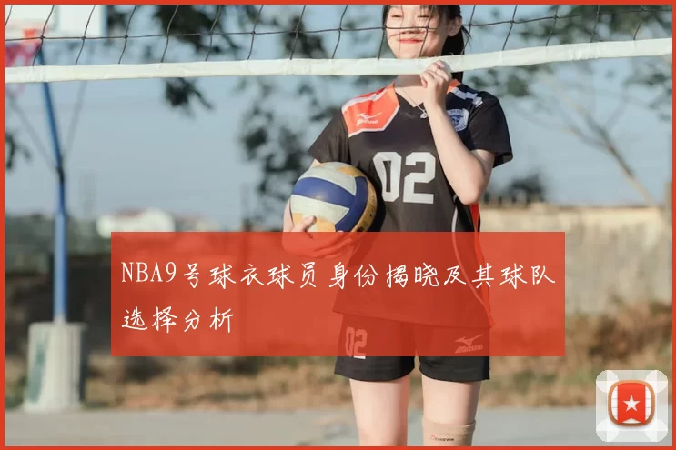NBA9号球衣球员身份揭晓及其球队选择分析
