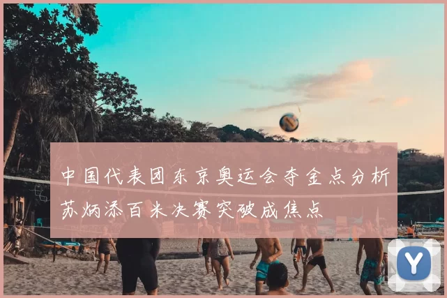 中国代表团东京奥运会夺金点分析苏炳添百米决赛突破成焦点