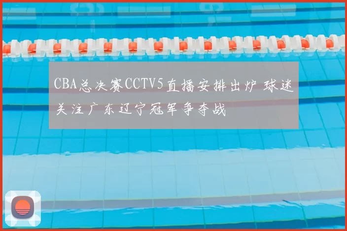 CBA总决赛CCTV5直播安排出炉 球迷关注广东辽宁冠军争夺战