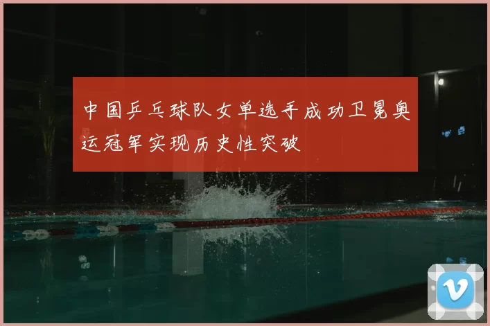 中国乒乓球队女单选手成功卫冕奥运冠军实现历史性突破