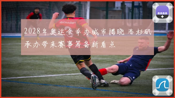 2028年奥运会举办城市揭晓 洛杉矶承办带来赛事筹备新看点