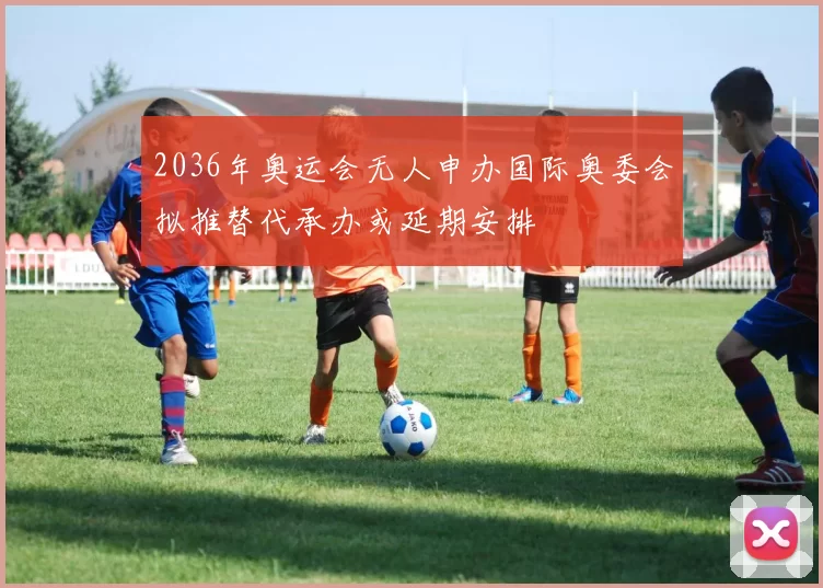 2036年奥运会无人申办国际奥委会拟推替代承办或延期安排