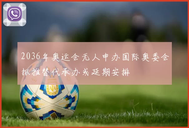 2036年奥运会无人申办国际奥委会拟推替代承办或延期安排