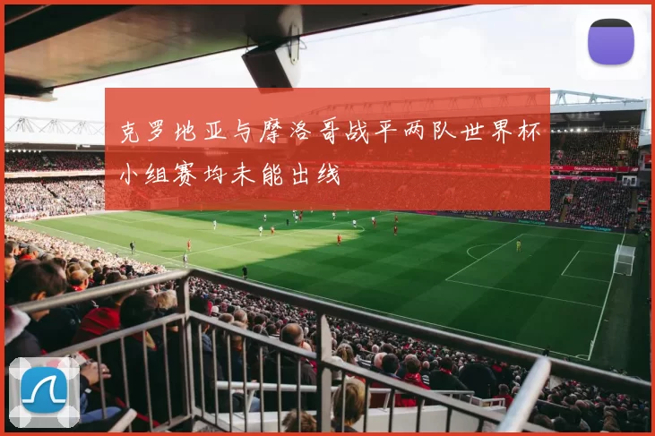克罗地亚与摩洛哥战平两队世界杯小组赛均未能出线