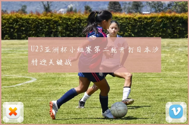 U23亚洲杯小组赛第二轮开打日本沙特迎关键战
