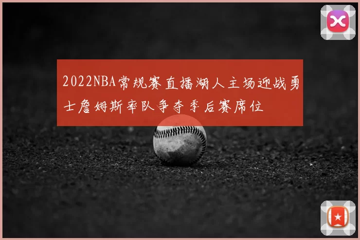 2022NBA常规赛直播湖人主场迎战勇士詹姆斯率队争夺季后赛席位