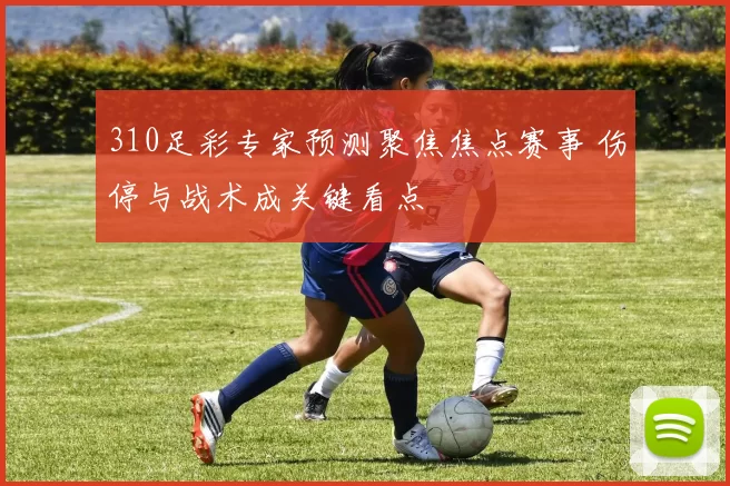 310足彩专家预测聚焦焦点赛事 伤停与战术成关键看点