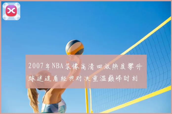 2007年NBA录像高清回放热度攀升 球迷追看经典对决重温巅峰时刻