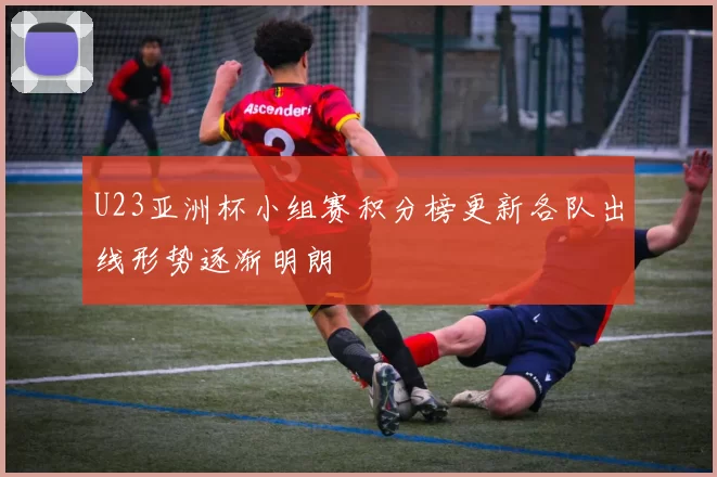 U23亚洲杯小组赛积分榜更新各队出线形势逐渐明朗