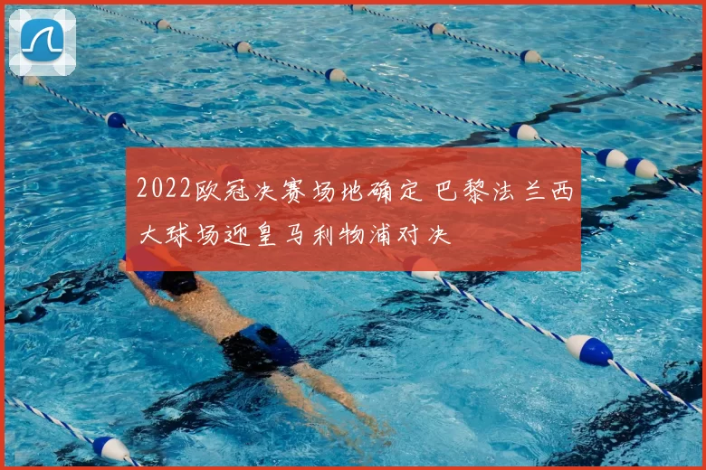 2022欧冠决赛场地确定 巴黎法兰西大球场迎皇马利物浦对决