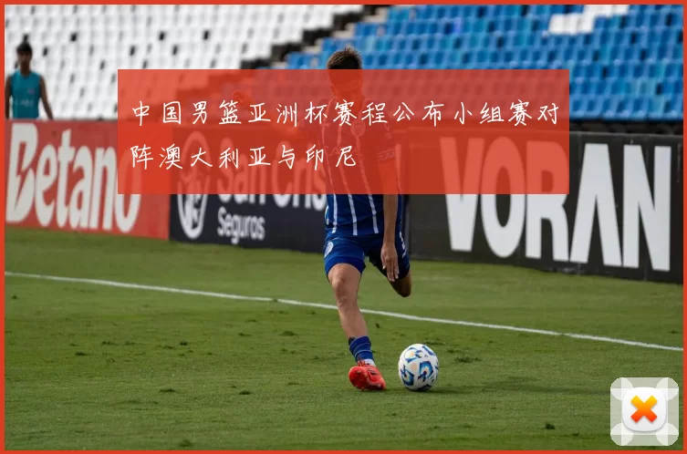中国男篮亚洲杯赛程公布小组赛对阵澳大利亚与印尼