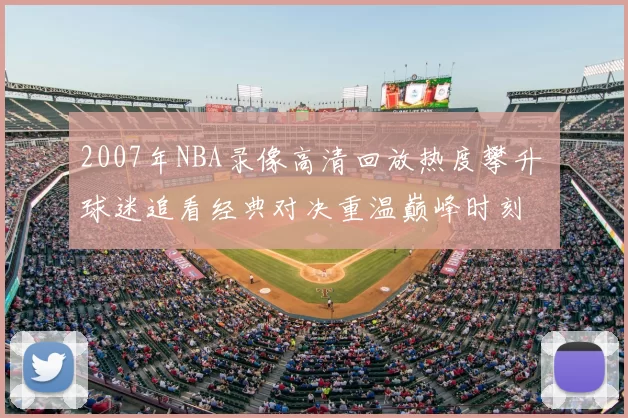 2007年NBA录像高清回放热度攀升 球迷追看经典对决重温巅峰时刻