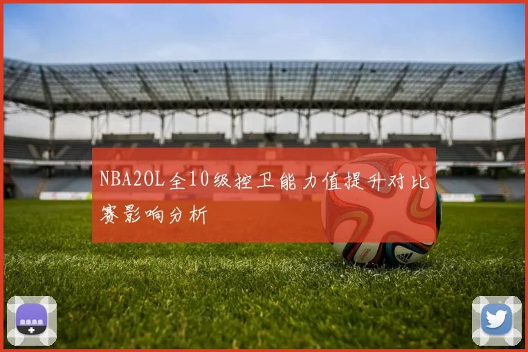 NBA2OL全10级控卫能力值提升对比赛影响分析